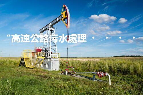 “高速公路污水處理，綠色出行新篇章”